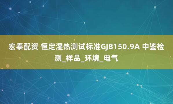 宏泰配资 恒定湿热测试标准GJB150.9A 中鉴检测_样品_环境_电气
