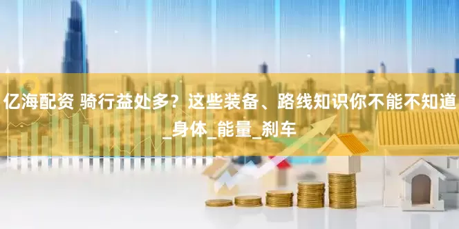 亿海配资 骑行益处多？这些装备、路线知识你不能不知道_身体_能量_刹车