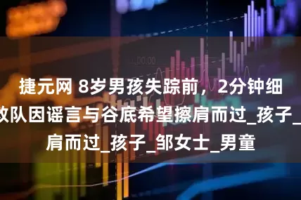 捷元网 8岁男孩失踪前，2分钟细节披露，搜救队因谣言与谷底希望擦肩而过_孩子_邹女士_男童