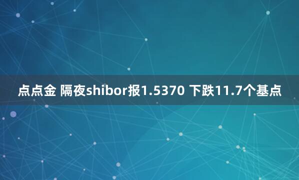 点点金 隔夜shibor报1.5370 下跌11.7个基点