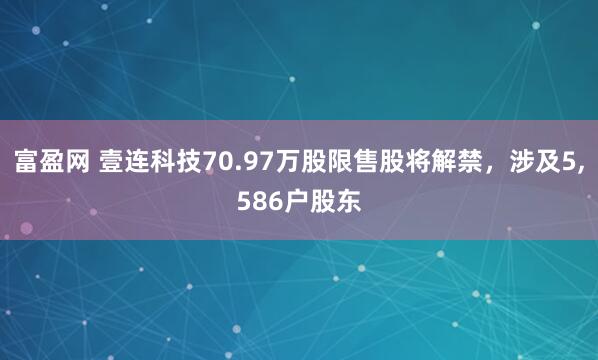 富盈网 壹连科技70.97万股限售股将解禁，涉及5,586户股东