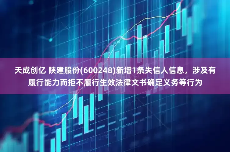 天成创亿 陕建股份(600248)新增1条失信人信息，涉及有履行能力而拒不履行生效法律文书确定义务等行为