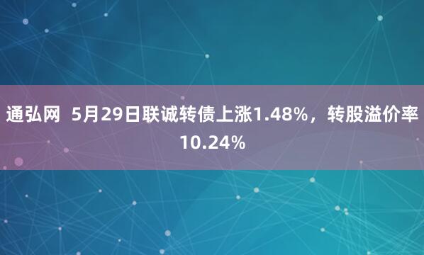 通弘网  5月29日联诚转债上涨1.48%，转股溢价率10.24%