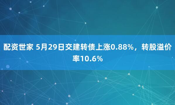 配资世家 5月29日交建转债上涨0.88%，转股溢价率10.6%