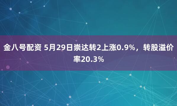 金八号配资 5月29日崇达转2上涨0.9%，转股溢价率20.3%