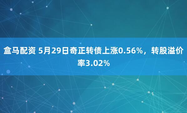 盒马配资 5月29日奇正转债上涨0.56%，转股溢价率3.02%