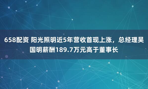 658配资 阳光照明近5年营收首现上涨，总经理吴国明薪酬189.7万元高于董事长