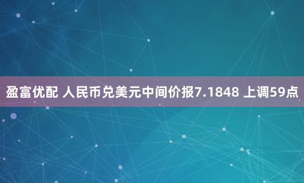 盈富优配 人民币兑美元中间价报7.1848 上调59点