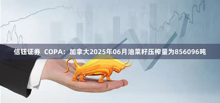 信钰证券  COPA：加拿大2025年06月油菜籽压榨量为856096吨