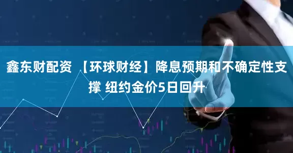 鑫东财配资 【环球财经】降息预期和不确定性支撑 纽约金价5日回升