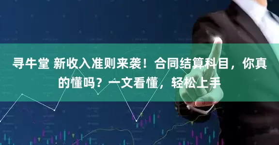 寻牛堂 新收入准则来袭！合同结算科目，你真的懂吗？一文看懂，轻松上手