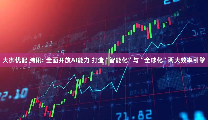 大御优配 腾讯: 全面开放AI能力 打造“智能化”与“全球化”两大效率引擎