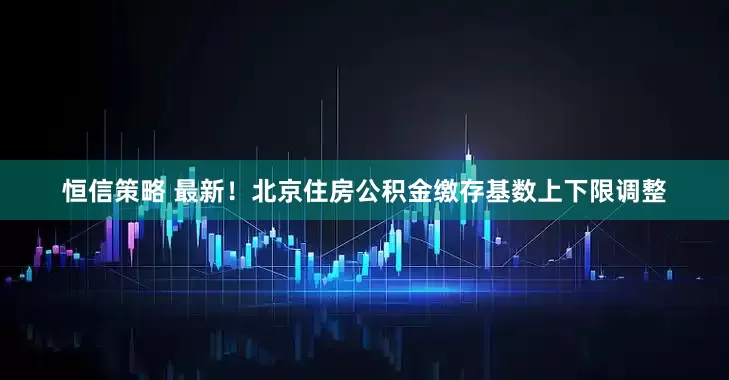 恒信策略 最新！北京住房公积金缴存基数上下限调整
