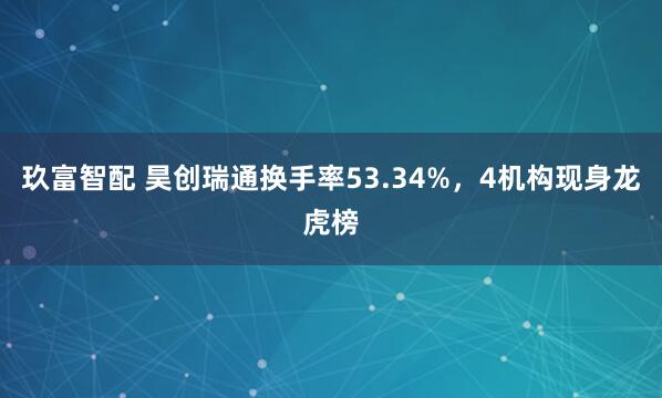 玖富智配 昊创瑞通换手率53.34%，4机构现身龙虎榜