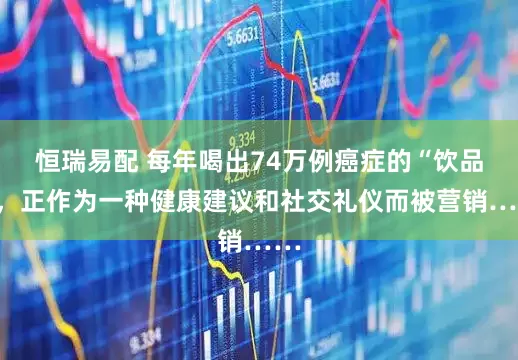 恒瑞易配 每年喝出74万例癌症的“饮品”，正作为一种健康建议和社交礼仪而被营销……
