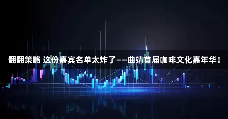 翻翻策略 这份嘉宾名单太炸了——曲靖首届咖啡文化嘉年华！