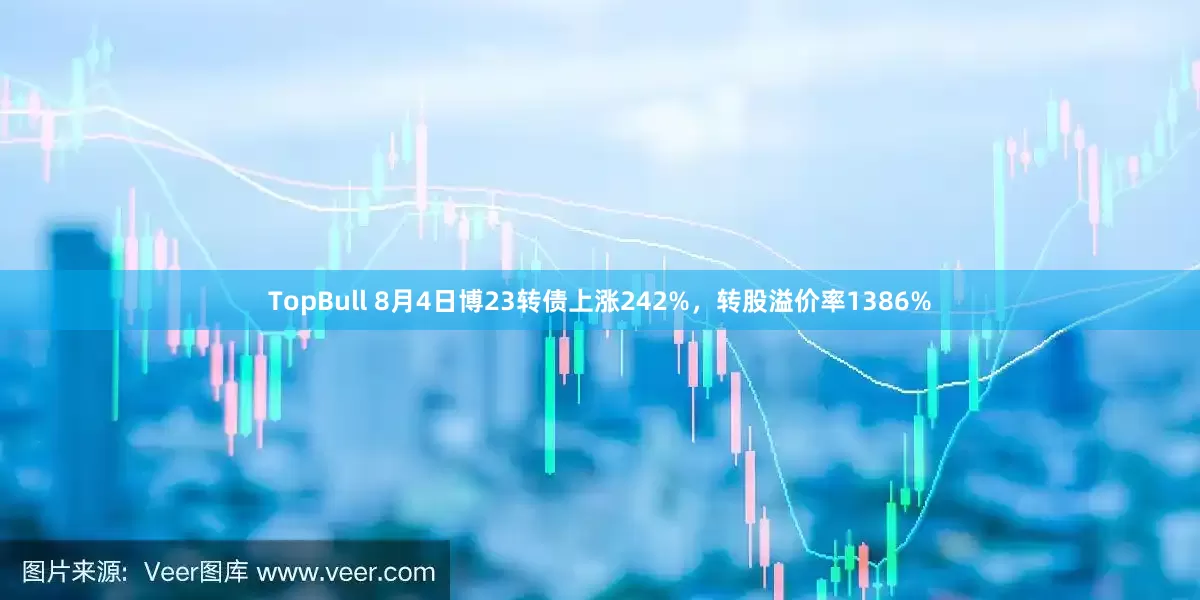 TopBull 8月4日博23转债上涨242%，转股溢价率1386%