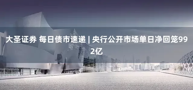 大圣证券 每日债市速递 | 央行公开市场单日净回笼992亿